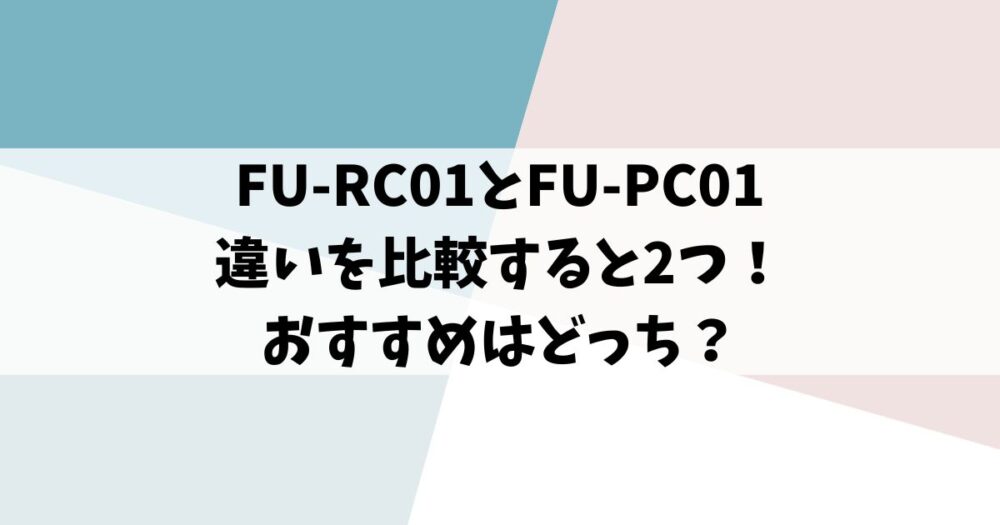 FU-RC01とFU-PC01の違いを比較すると2つ！おすすめはどっち？
